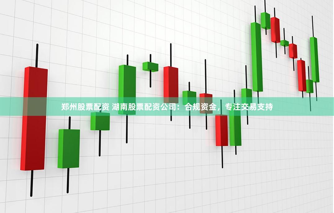 郑州股票配资 湖南股票配资公司：合规资金，专注交易支持