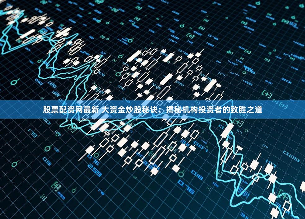 股票配资网最新 大资金炒股秘诀:揭秘机构投资者的致胜之道