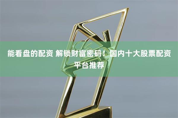 能看盘的配资 解锁财富密码!国内十大股票配资平台推荐