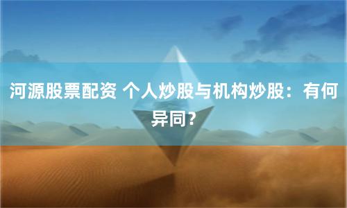 河源股票配资 个人炒股与机构炒股：有何异同？