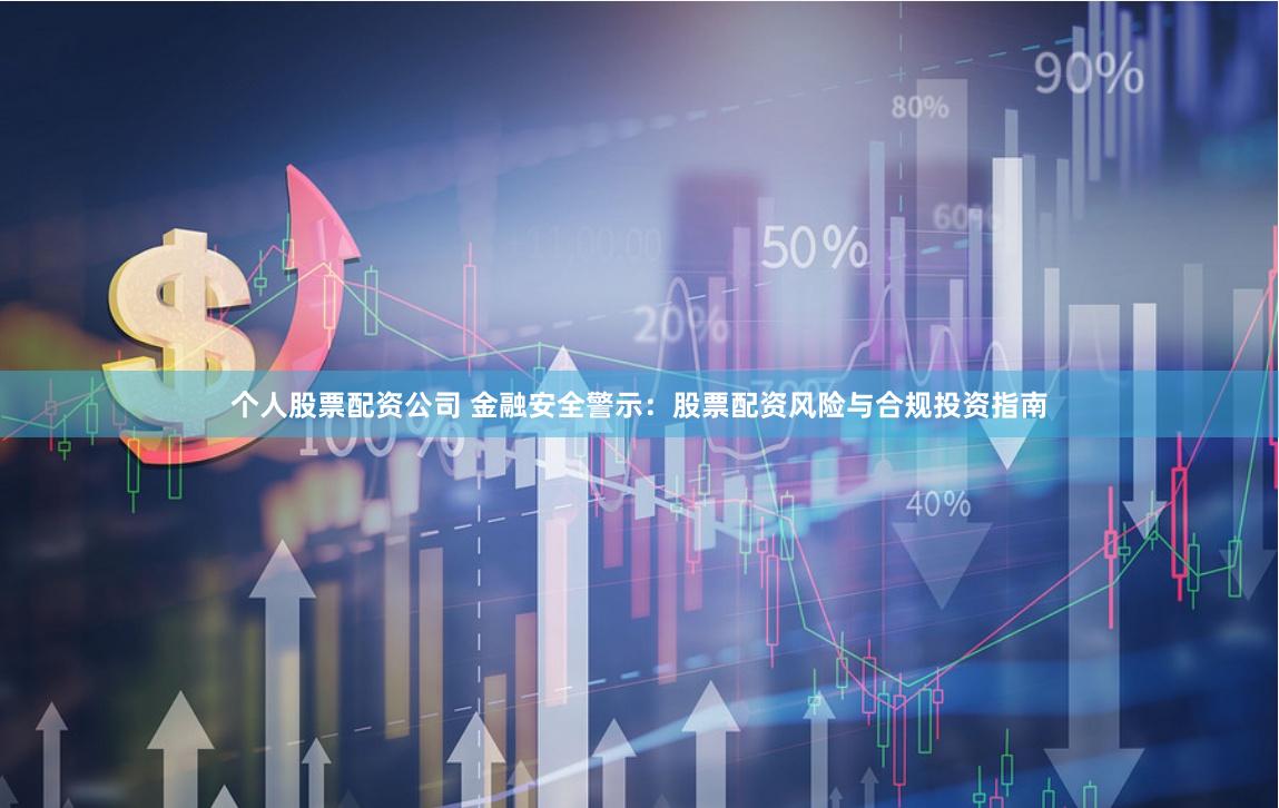 个人股票配资公司 金融安全警示：股票配资风险与合规投资指南