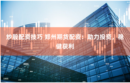 炒股配资技巧 郑州期货配资：助力投资，稳健获利
