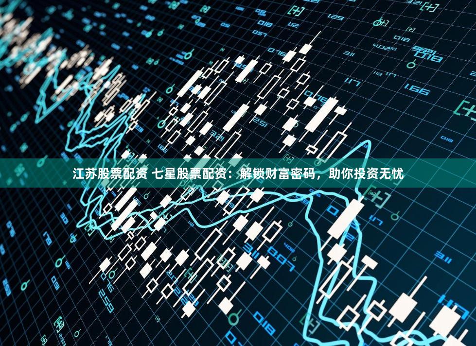 江苏股票配资 七星股票配资：解锁财富密码，助你投资无忧