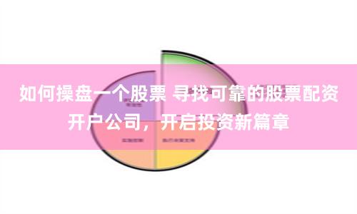 如何操盘一个股票 寻找可靠的股票配资开户公司，开启投资新篇章