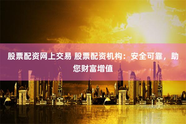 股票配资网上交易 股票配资机构：安全可靠，助您财富增值