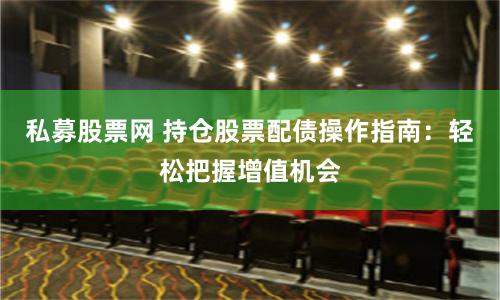 私募股票网 持仓股票配债操作指南：轻松把握增值机会