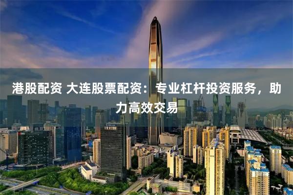 港股配资 大连股票配资:专业杠杆投资服务,助力高效交易