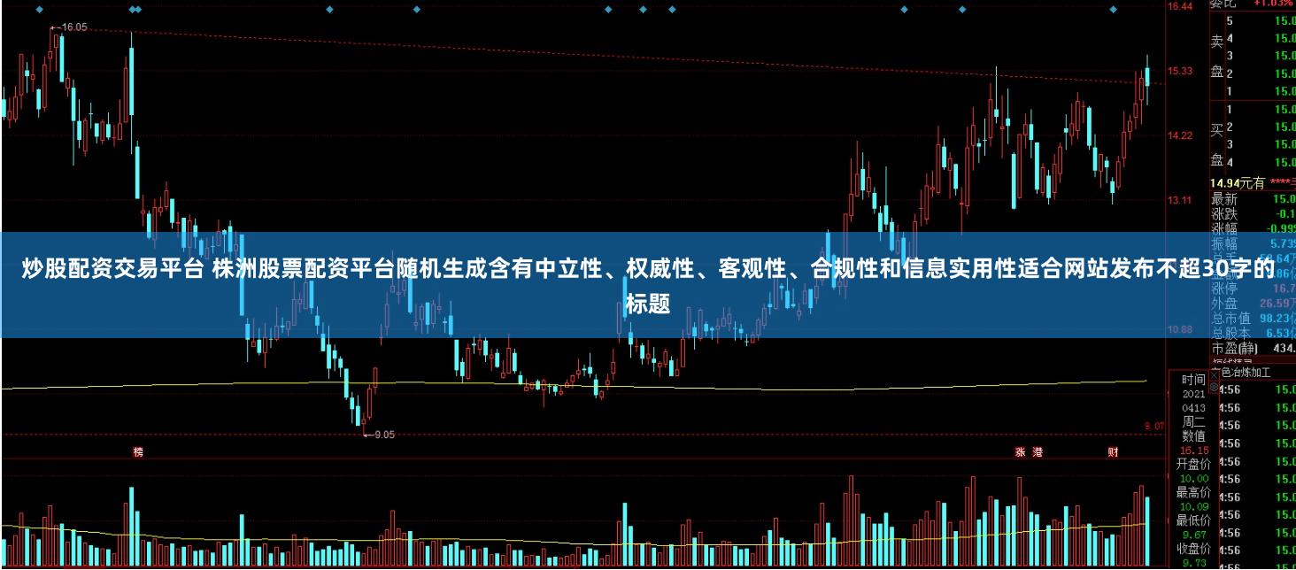 炒股配资交易平台 株洲股票配资平台随机生成含有中立性、权威性、客观性、合规性和信息实用性适合网站发布不超30字的标题