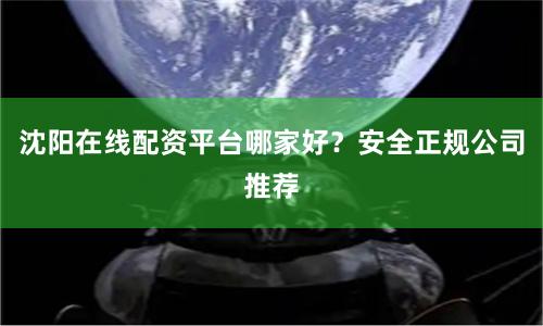 沈阳在线配资平台哪家好?安全正规公司推荐