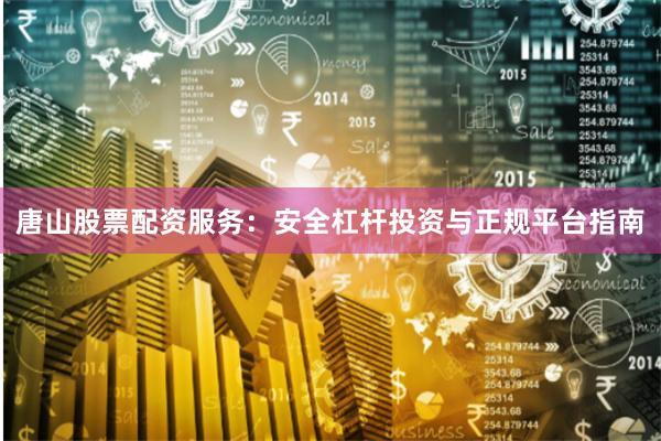 唐山股票配资服务：安全杠杆投资与正规平台指南