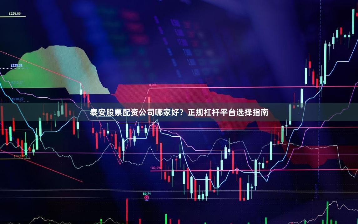 泰安股票配资公司哪家好？正规杠杆平台选择指南