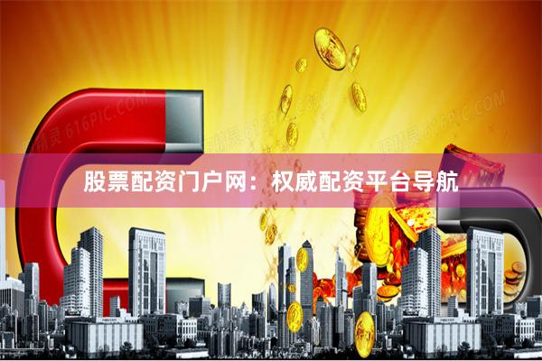 股票配资门户网：权威配资平台导航