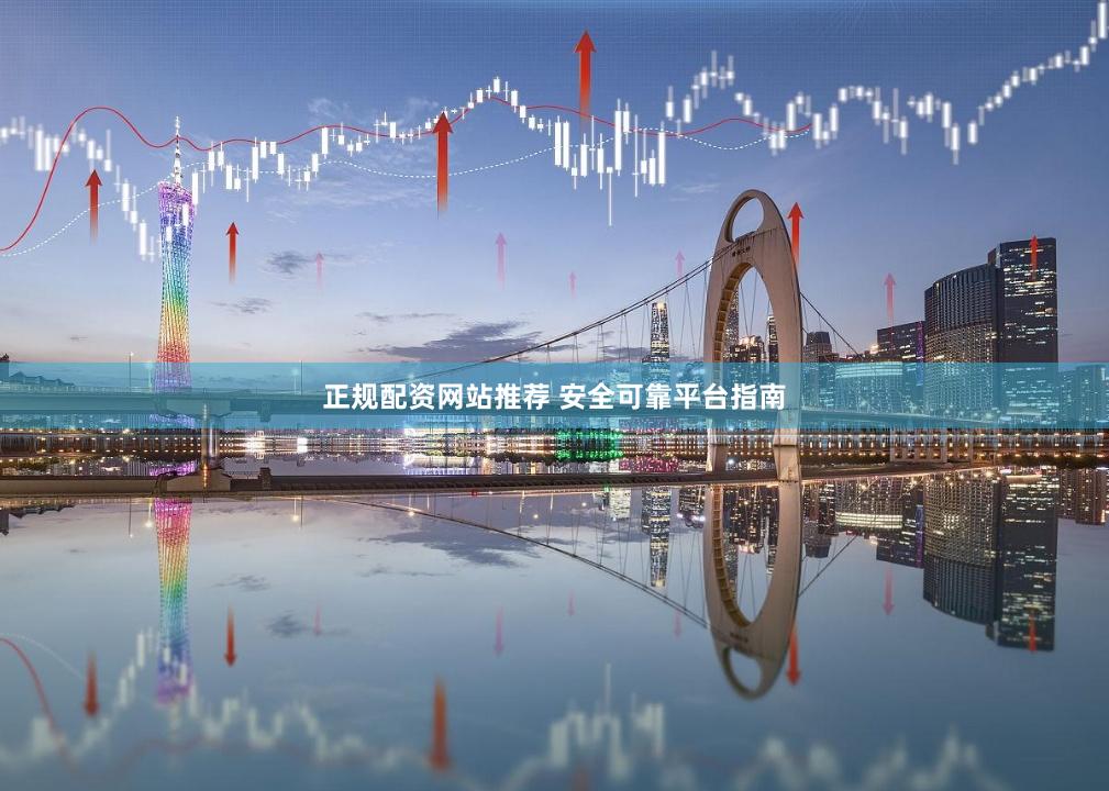 正规配资网站推荐 安全可靠平台指南