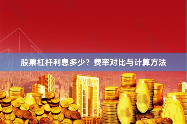 股票杠杆利息多少？费率对比与计算方法