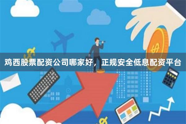 鸡西股票配资公司哪家好，正规安全低息配资平台