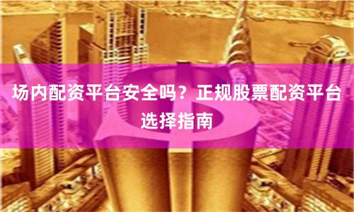 场内配资平台安全吗？正规股票配资平台选择指南