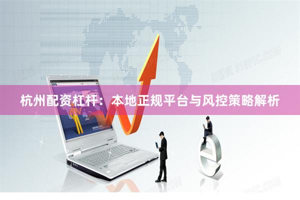 杭州配资杠杆：本地正规平台与风控策略解析