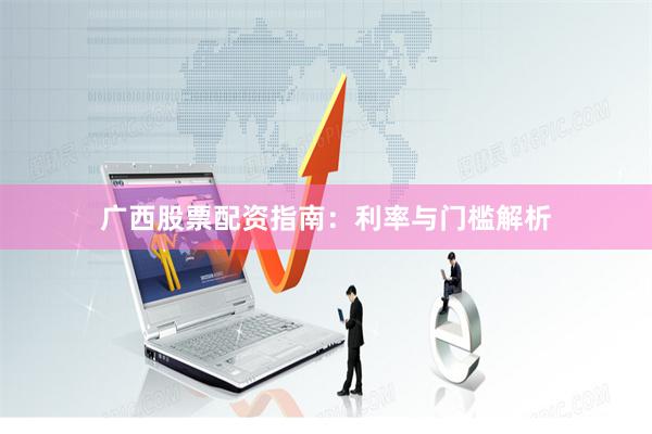 广西股票配资指南：利率与门槛解析