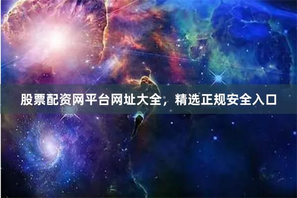 股票配资网平台网址大全,精选正规安全入口