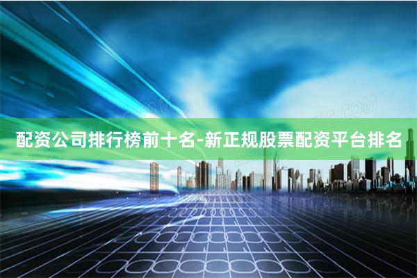 配资公司排行榜前十名-新正规股票配资平台排名