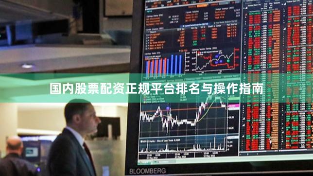 国内股票配资正规平台排名与操作指南