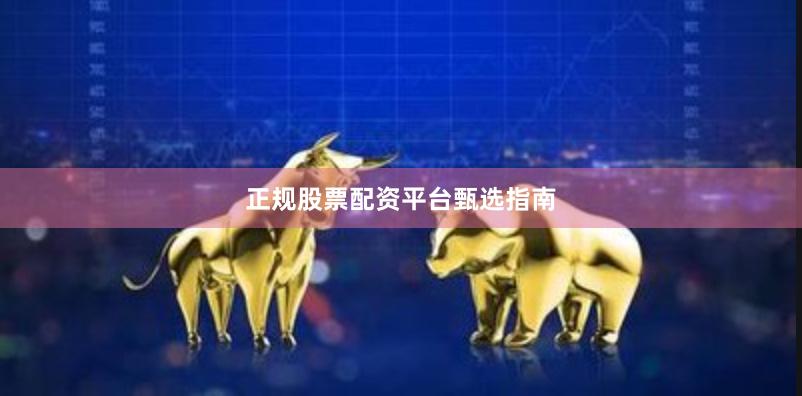 正规股票配资平台甄选指南