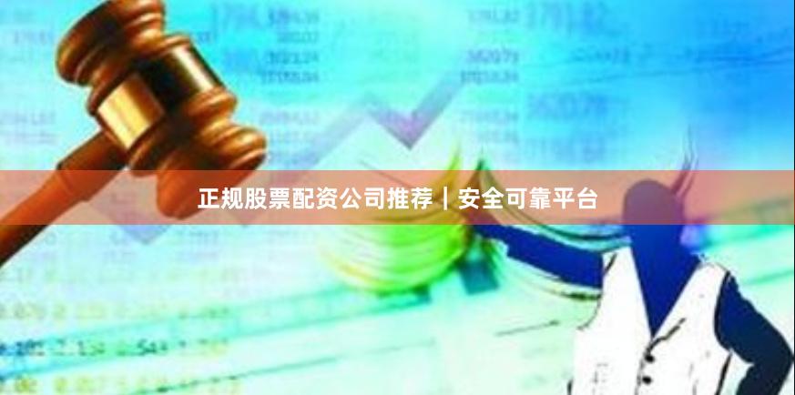 正规股票配资公司推荐｜安全可靠平台