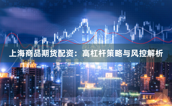 上海商品期货配资：高杠杆策略与风控解析