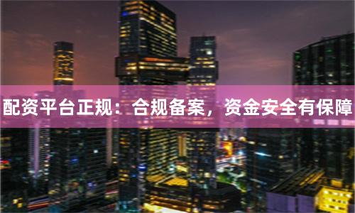 配资平台正规:合规备案,资金安全有保障