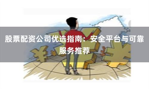 股票配资公司优选指南：安全平台与可靠服务推荐