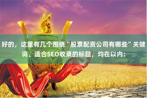 好的，这里有几个围绕“股票配资公司有哪些”关键词、适合SEO收录的标题，均在以内：