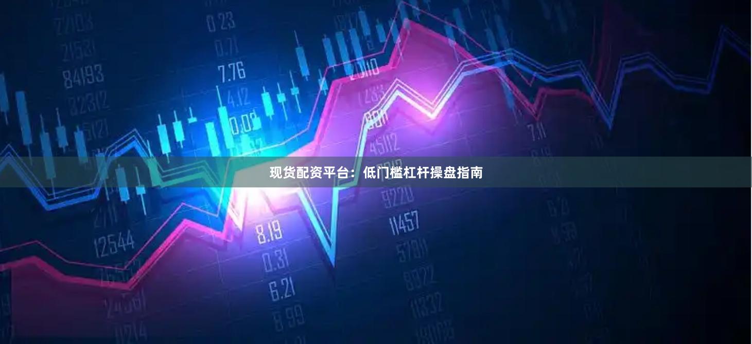 现货配资平台：低门槛杠杆操盘指南