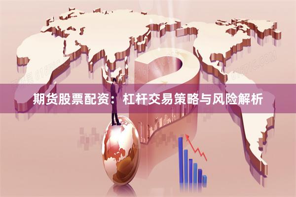 期货股票配资：杠杆交易策略与风险解析