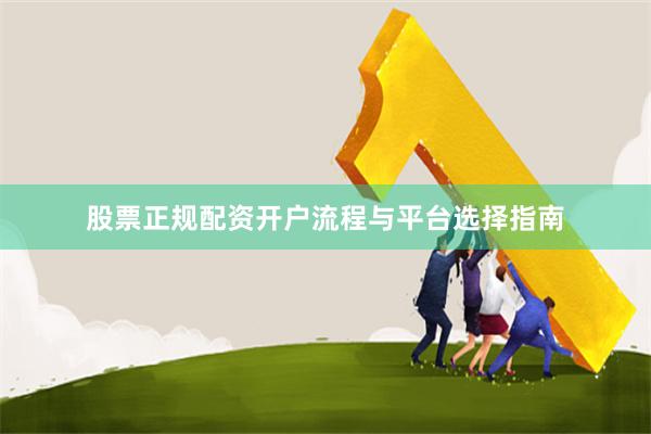 股票正规配资开户流程与平台选择指南