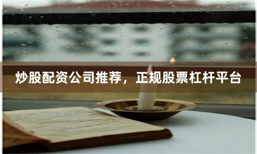 炒股配资公司推荐，正规股票杠杆平台