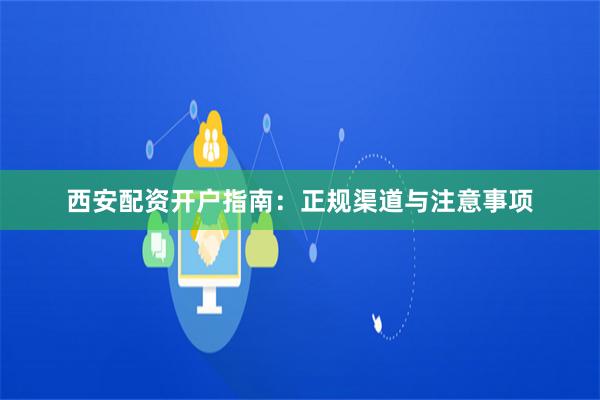 西安配资开户指南：正规渠道与注意事项
