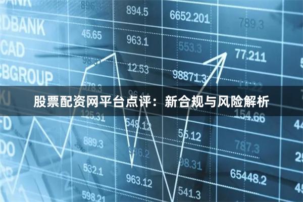 股票配资网平台点评：新合规与风险解析