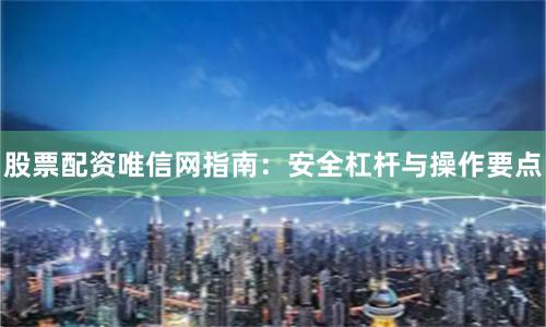 股票配资唯信网指南：安全杠杆与操作要点