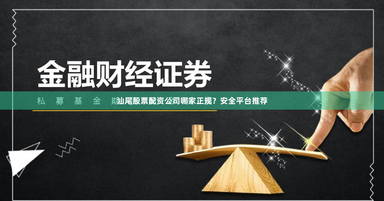 汕尾股票配资公司哪家正规？安全平台推荐