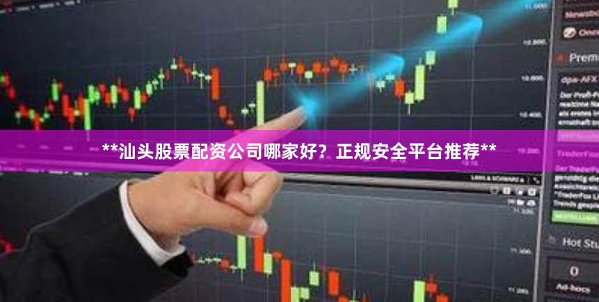**汕头股票配资公司哪家好？正规安全平台推荐**