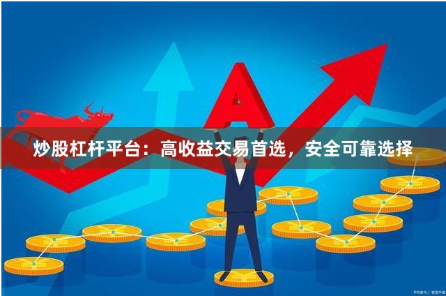 炒股杠杆平台：高收益交易首选，安全可靠选择