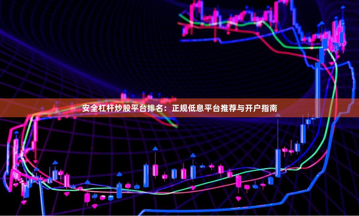 安全杠杆炒股平台排名：正规低息平台推荐与开户指南