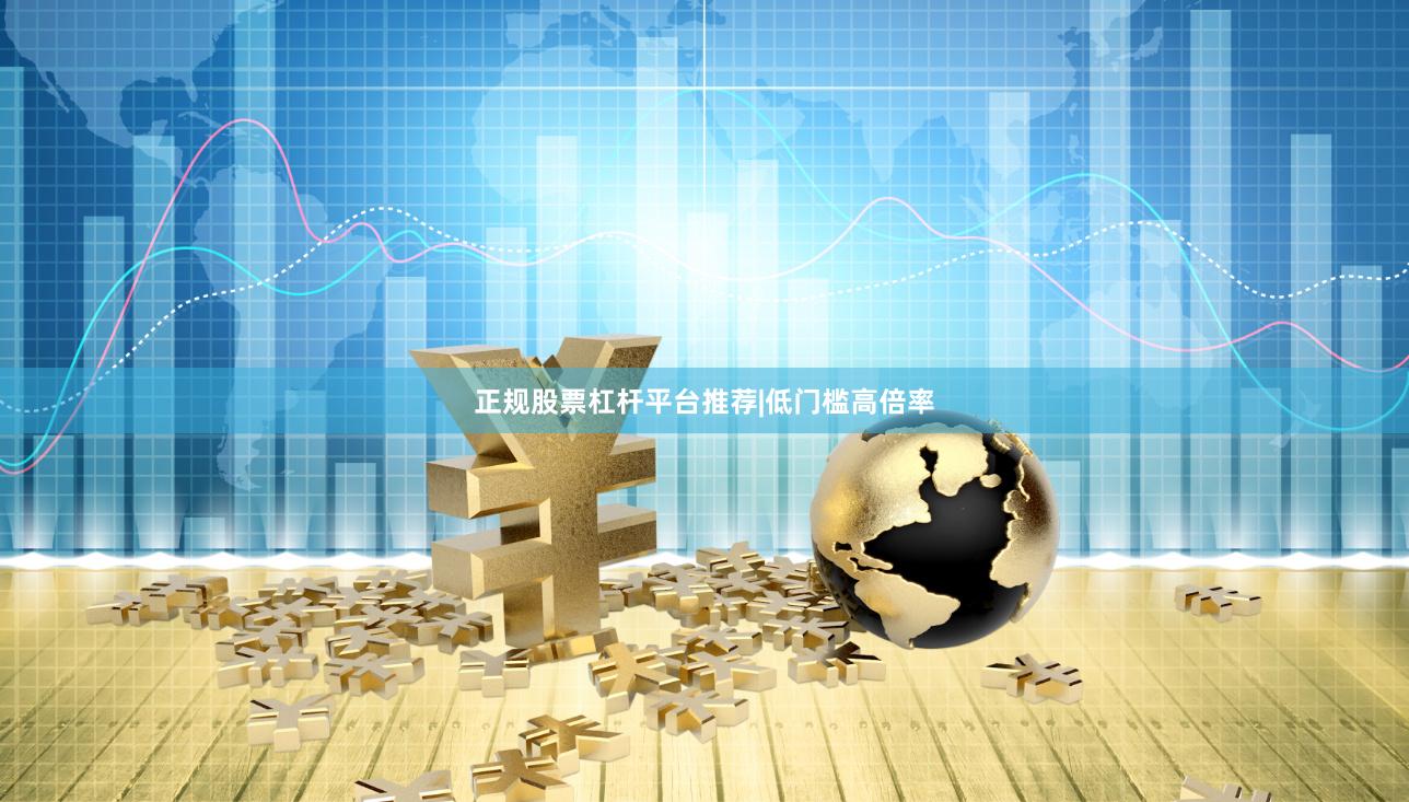 正规股票杠杆平台推荐|低门槛高倍率