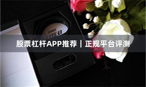 股票杠杆APP推荐｜正规平台评测