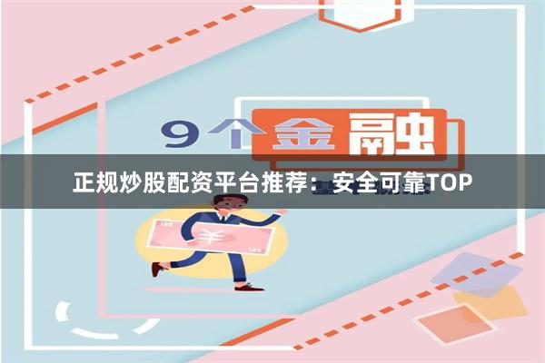 正规炒股配资平台推荐：安全可靠TOP