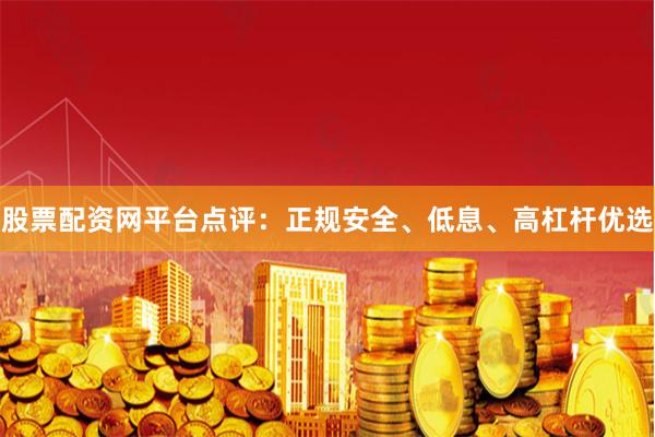 股票配资网平台点评：正规安全、低息、高杠杆优选