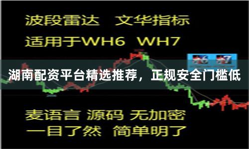 湖南配资平台精选推荐，正规安全门槛低