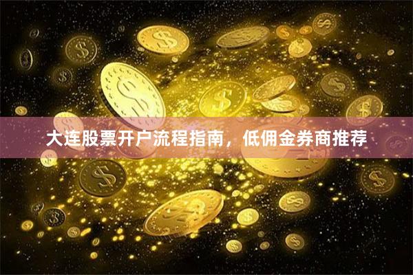 大连股票开户流程指南，低佣金券商推荐