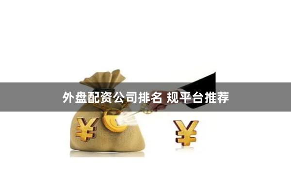 外盘配资公司排名 规平台推荐
