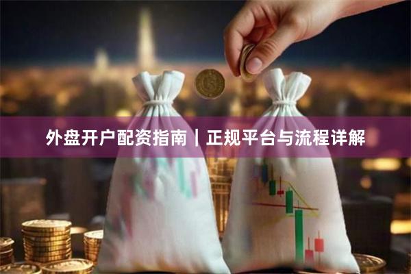 外盘开户配资指南｜正规平台与流程详解